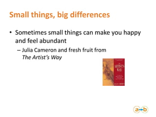 Small things, big differences
• Sometimes small things can make you happy
  and feel abundant
  – Julia Cameron and fresh ...