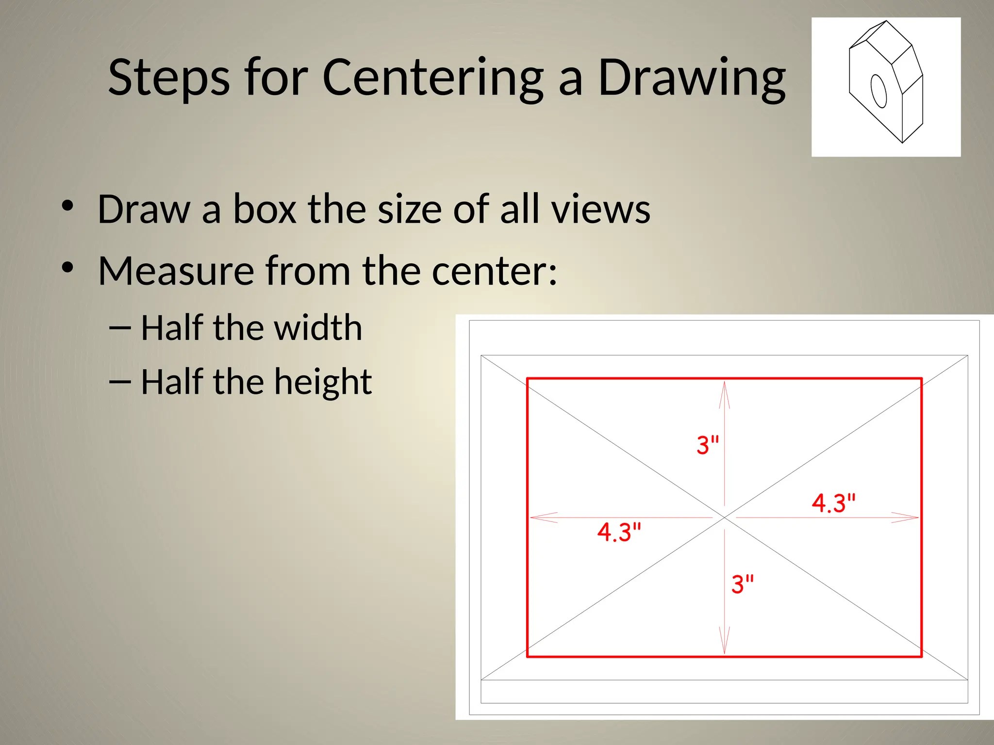 4.3"
3"
4.3"
3"
Steps for Centering a Drawing
• Draw a box the size of all views
• Measure from the center:
– Half the width
– Half the height
 