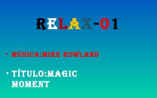 Relax-01
• Música:Mike Rowland
• TíTulo:Magic
MoMenT
 
