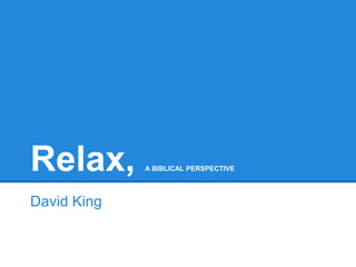 Relax, A BIBLICAL PERSPECTIVE
David King
 
