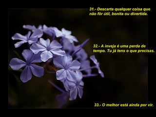 31.- Descarta qualquer coisa que näo fôr útil, bonita ou divertida. 32.- A inveja é uma perda de tempo. Tu já tens o que precisas. 33.- O melhor está ainda por vir. 