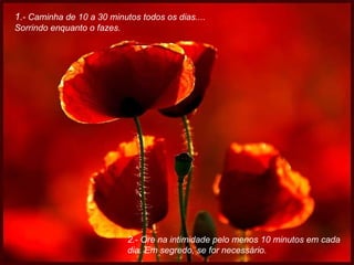 1 .- Caminha de 10 a 30 minutos todos os dias....  Sorrindo enquanto o fazes. 2.- Ore na intimidade pelo menos 10 minutos em cada dia. Em segredo, se for necessário. 