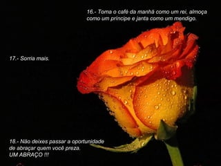 16.- Toma o café da manhä como um rei, almoça
como um príncipe e janta como um mendigo.

17.- Sorria mais.

18.- Näo deixes passar a oportunidade
de abraçar quem você preza.
UM ABRAÇO !!!

 