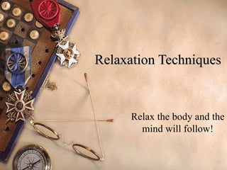 Relaxation Techniques Relax the body and the mind will follow! 