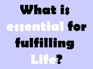What is
essential for
fulfilling
Life?
 