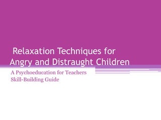 Relaxation Techniques for
Angry and Distraught Children
A Psychoeducation for Teachers
Skill-Building Guide
 