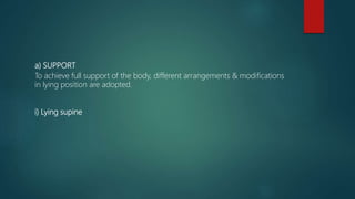 a) SUPPORT
To achieve full support of the body, different arrangements & modifications
in lying position are adopted.
i) Lying supine
 