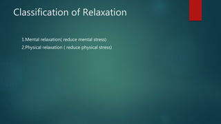 Classification of Relaxation
1.Mental relaxation( reduce mental stress)
2.Physical relaxation ( reduce physical stress)
 