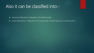 Also it can be classified into:-
 General relaxation( relaxation of whole body)
 Local relaxation ( relaxation of a particular muscle group or certain part )
 