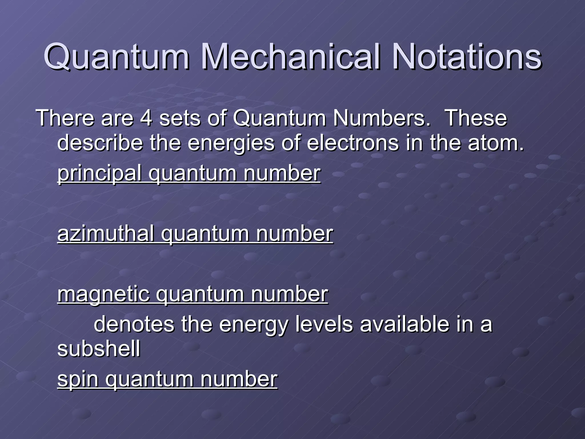 Quantum Mechanical Notations There are 4 sets of Quantum Numbers.  These describe the energies of electrons in the atom. principal quantum number azimuthal quantum number magnetic quantum number denotes the energy levels available in a subshell spin quantum number 