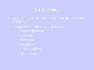 Biofeedback Uses instruments which measure changes in bodily functions. Instruments can measure changes in: - Skin temperature - Sweating - Heart rate - Breathing - Muscle activity - Brain waves 