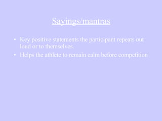 Sayings/mantras Key positive statements the participant repeats out loud or to themselves.  Helps the athlete to remain calm before competition 