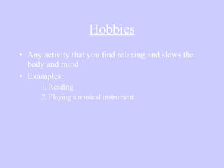 Hobbies Any activity that you find relaxing and slows the body and mind Examples: 1. Reading 2. Playing a musical instrument 