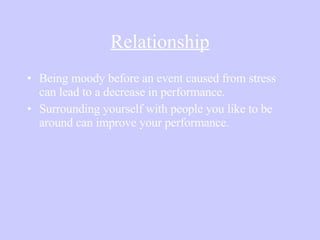 Relationship Being moody before an event caused from stress can lead to a decrease in performance. Surrounding yourself with people you like to be around can improve your performance. 