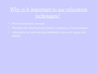 Why is it important to use relaxation techniques?   Prevent excessive arousal Decrease the physical and mental symptoms of nervousness Alternative to motivational methods to not over arouse the athlete. 