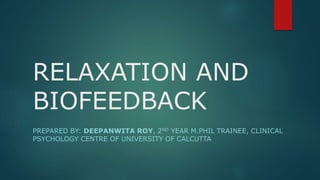 RELAXATION AND
BIOFEEDBACK
PREPARED BY: DEEPANWITA ROY, 2ND YEAR M.PHIL TRAINEE, CLINICAL
PSYCHOLOGY CENTRE OF UNIVERSITY OF CALCUTTA
 