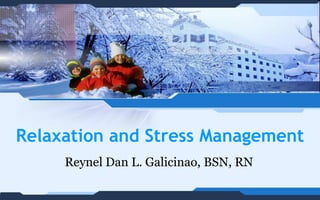 Relaxation and Stress Management
     Reynel Dan L. Galicinao, BSN, RN
 