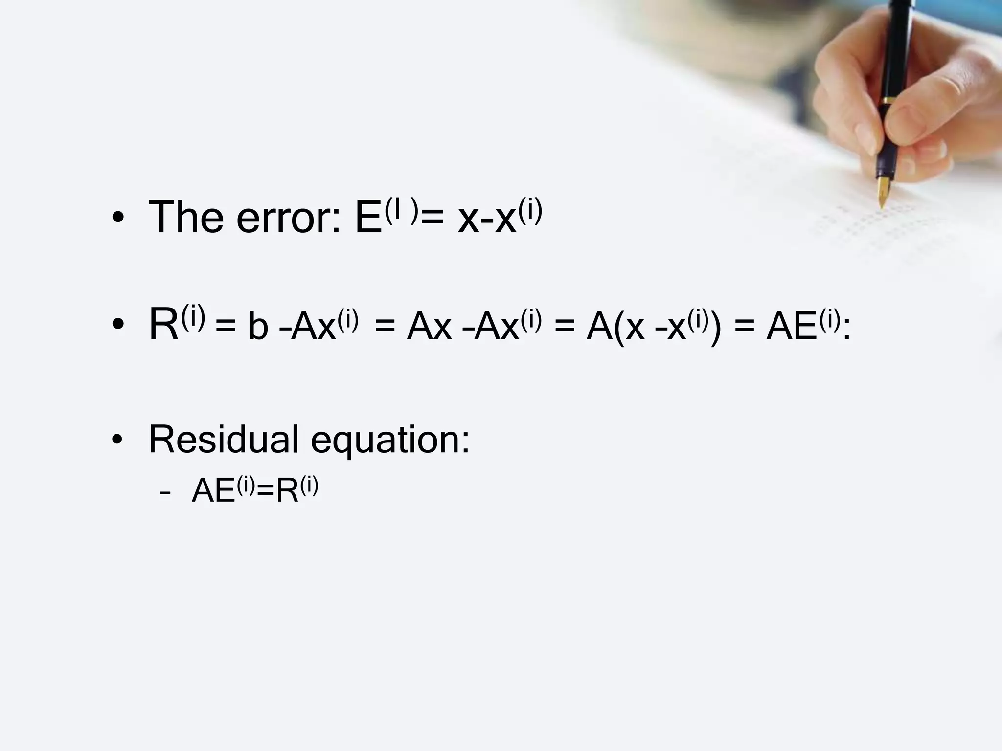 • The error: E(I )= x-x(i)
• R(i) = b –Ax(i) = Ax –Ax(i) = A(x –x(i)) = AE(i):
• Residual equation:
– AE(i)=R(i)
 