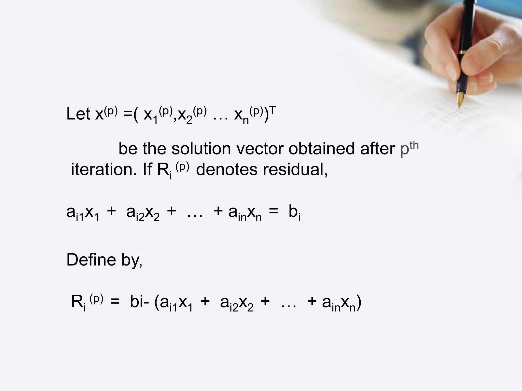 Let x(p) =( x1
(p),x2
(p) … xn
(p))T
be the solution vector obtained after pth
iteration. If Ri
(p) denotes residual,
ai1x1 + ai2x2 + … + ainxn = bi
Define by,
Ri
(p) = bi- (ai1x1 + ai2x2 + … + ainxn)
 