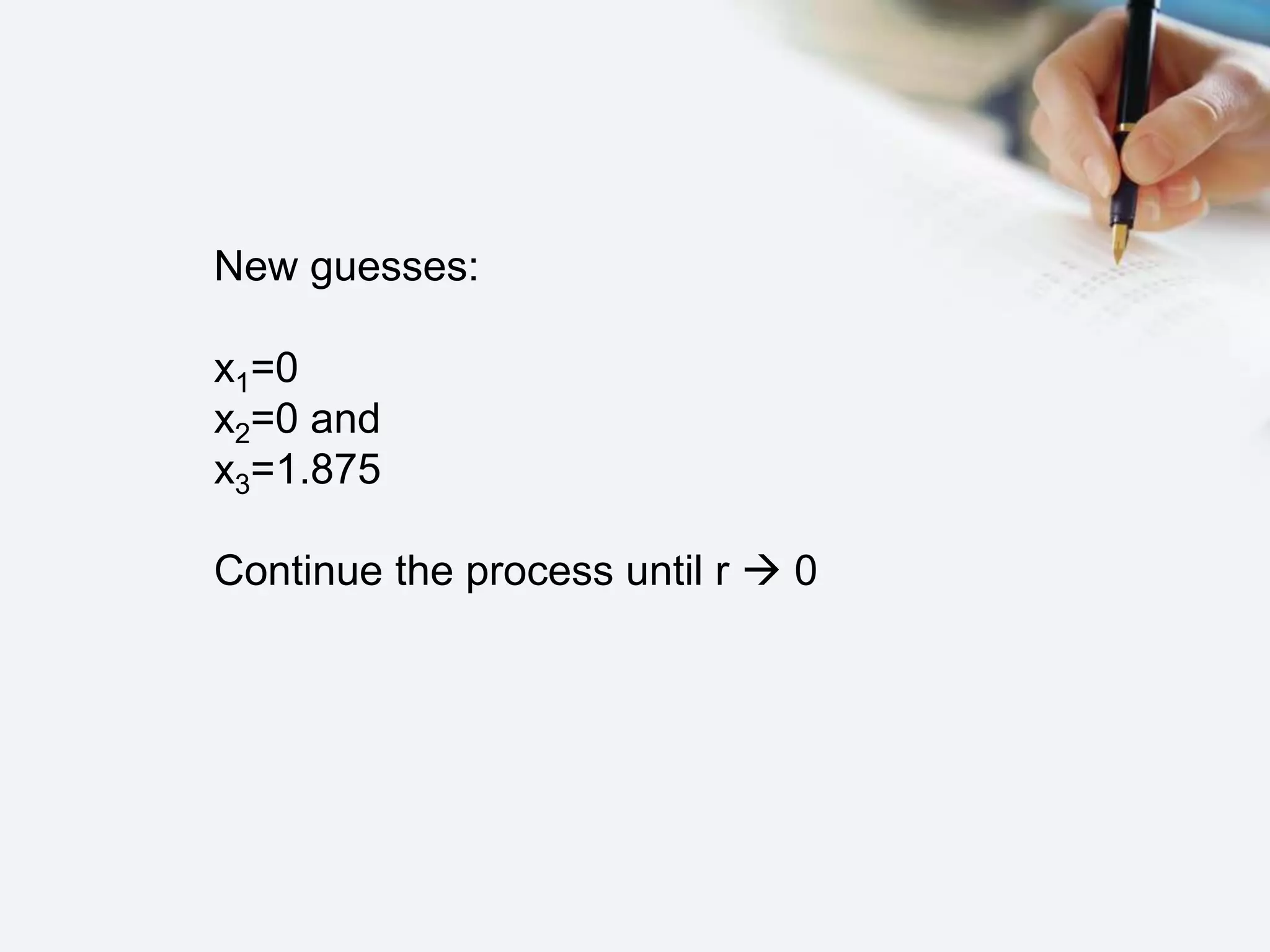 New guesses:
x1=0
x2=0 and
x3=1.875
Continue the process until r  0
 
