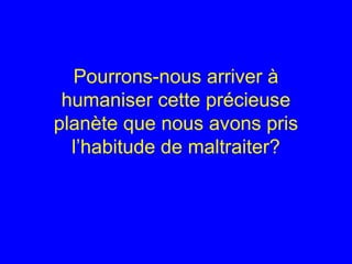 Pourrons-nous arriver à
humaniser cette précieuse
planète que nous avons pris
l’habitude de maltraiter?