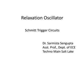 Relaxation Oscillator
Schmitt Trigger Circuits
Dr. Sarmista Sengupta
Asst. Prof., Dept. of ECE
Techno Main Salt Lake
 
