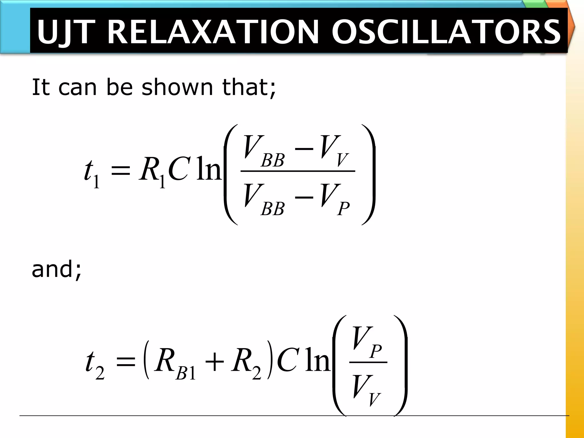 UJT RELAXATION OSCILLATORS
It can be shown that;






−
−
=
PBB
VBB
VV
VV
CRt ln11
and;
( ) 





+=
V
P
B
V
V
CRRt ln212
 
