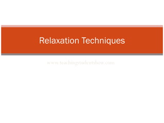 www.teachingstudentshow.com Relaxation Techniques 