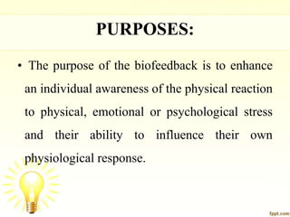 PURPOSES:
• The purpose of the biofeedback is to enhance
an individual awareness of the physical reaction
to physical, emotional or psychological stress
and their ability to influence their own
physiological response.
 