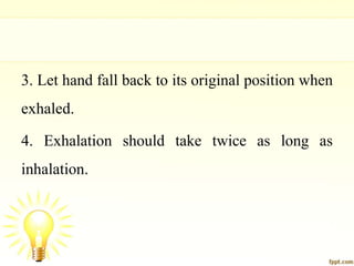3. Let hand fall back to its original position when
exhaled.
4. Exhalation should take twice as long as
inhalation.
 
