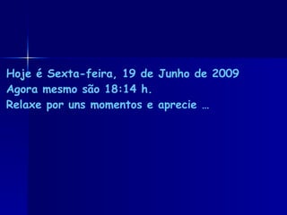 Hoje é  Sexta-feira, 19 de Junho de 2009 Agora mesmo são  18:13  h. Relaxe por uns momentos e aprecie … 