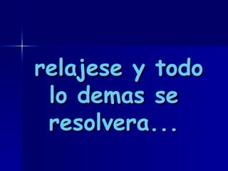 relajese y todo lo demas se resolvera...