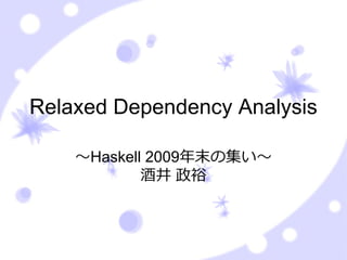 Relaxed Dependency Analysis

    〜Haskell 2009年末の集い〜
            酒井 政裕
 