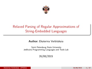 Relaxed Parsing of Regular Approximations of
String-Embedded Languages
Author: Ekaterina Verbitskaia
Saint Petersburg State University
JetBrains Programming Languages and Tools Lab
26/08/2015
Ekaterina Verbitskaia (SPbSU) 26/08/2015 1 / 27
 