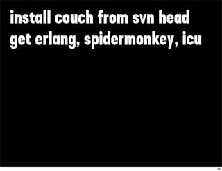 install couch from svn head
get erlang, spidermonkey, icu




                                28
 