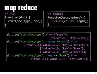 map reduce
// map                     // reduce
function(doc) {            function(keys,values) {
  emit(doc.type, doc); ...