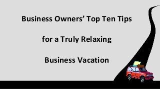 Business Owners’ Top Ten Tips
for a Truly Relaxing
Business Vacation

 