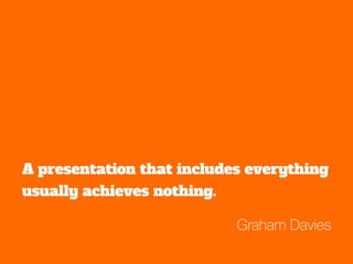 A presentation that includes everything 
usually achieves nothing. 
Graham Davies 
 
