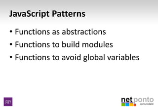 JavaScript Patterns
• Functions as abstractions
• Functions to build modules
• Functions to avoid global variables
 