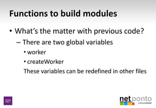Functions to build modules
• What’s the matter with previous code?
– There are two global variables
• worker
• createWorke...