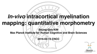 In-vivo intracortical myelination
mapping: quantitative morphometry
Seung-Goo KIM
Max Planck Institute for Human Cognitive and Brain Sciences
2016-02-15 CNCC
 