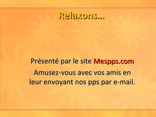 Relaxons… Présenté par le site  Mespps.com Amusez-vous avec vos amis en leur envoyant nos pps par e-mail. 