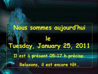 Nous sommes aujourd’hui le  Tuesday, January 25, 2011 Il est à présent  05:17  h précise. Relaxons, il est encore tôt… 