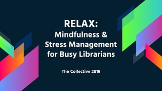 RELAX:
Mindfulness &
Stress Management
for Busy Librarians
The Collective 2019
 