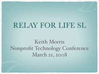 RELAY FOR LIFE SL

         Keith Morris
Nonproﬁt Technology Conference
       March 21, 2008
 