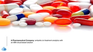text
A Pharmaceutical Company: embarks on treatment analytics with
an IBM cloud-based solution
 