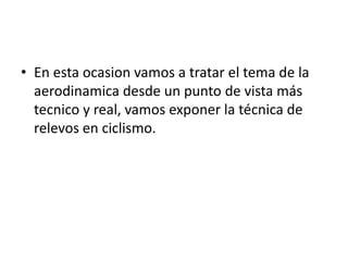 • En esta ocasion vamos a tratar el tema de la
aerodinamica desde un punto de vista más
tecnico y real, vamos exponer la técnica de
relevos en ciclismo.
 