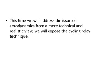 • This time we will address the issue of
aerodynamics from a more technical and
realistic view, we will expose the cycling relay
technique.
 