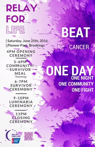 4PM OPENING
CEREMONY
| Saturday, June 25th, 2016
| Pioneer Park, Brookings
5-6PM
COMMUNITY/
SURVIVOR
MEAL
6-7PM
SURVIVOR
CEREMONY
9-10PM
LUMINARIA
CEREMONY
11PM
CLOSING
CEREMONY
ONE DAYONE NIGHT
ONE COMMUNITY
ONE FIGHT
RELAY
FOR
LIFE BEAT
CANCER
 