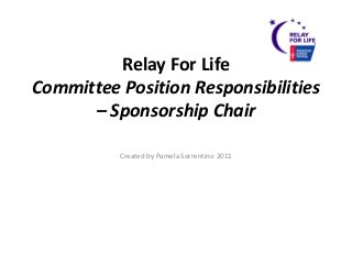 Relay For Life
Committee Position Responsibilities
– Sponsorship Chair
Created by Pamela Sorrentino 2011
 